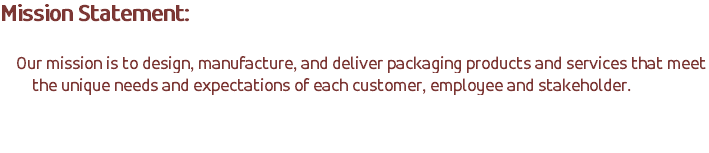 Mission Statement: Our mission is to design, manufacture, and deliver packaging products and services that meet the unique needs and expectations of each customer, employee and stakeholder. 